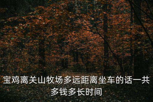 寶雞關山牧場，寶雞離關山牧場多遠距離坐車的話一共多錢多長時間