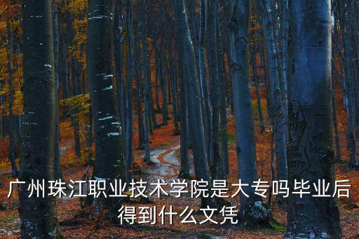 廣州珠江職業技術學院是大專嗎畢業后得到什么文憑