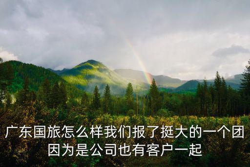 廣東國旅怎么樣我們報了挺大的一個團因為是公司也有客戶一起