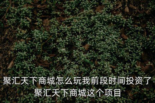 聚匯天下商城怎么玩我前段時(shí)間投資了聚匯天下商城這個(gè)項(xiàng)目