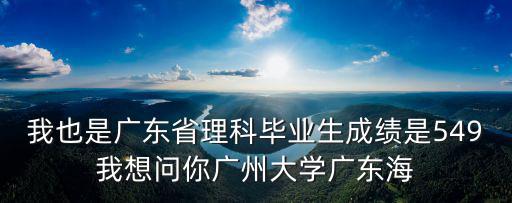 我也是廣東省理科畢業生成績是549我想問你廣州大學廣東海