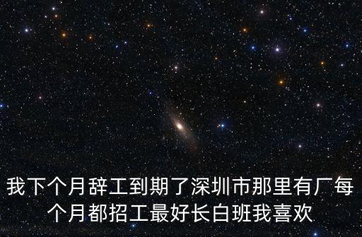 我下個(gè)月辭工到期了深圳市那里有廠每個(gè)月都招工最好長(zhǎng)白班我喜歡