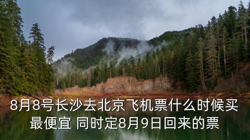 8月8號長沙去北京飛機(jī)票什么時候買最便宜 同時定8月9日回來的票