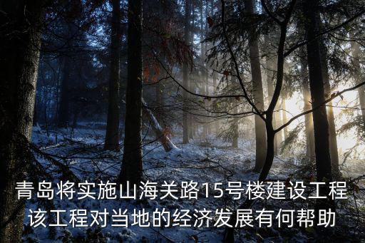 青島將實施山海關路15號樓建設工程該工程對當地的經濟發展有何幫助