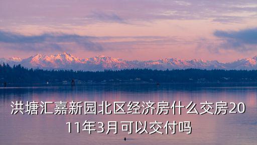 洪塘匯嘉新園北區經濟房什么交房2011年3月可以交付嗎