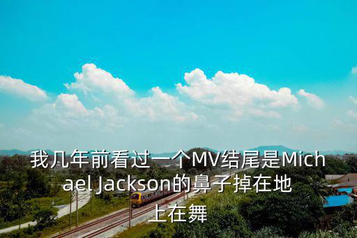 我?guī)啄昵翱催^一個MV結(jié)尾是Michael Jackson的鼻子掉在地上在舞