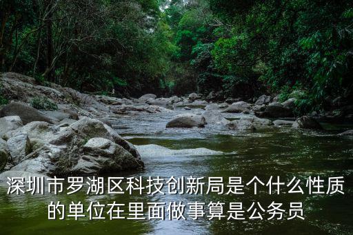 深圳市羅湖區(qū)科技創(chuàng)新局是個什么性質(zhì)的單位在里面做事算是公務(wù)員