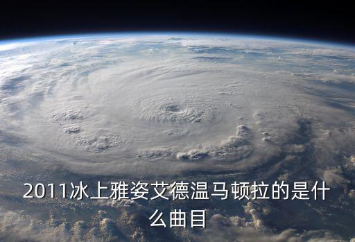 2011冰上雅姿艾德溫馬頓拉的是什么曲目