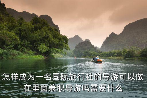 怎樣成為一名國際旅行社的導游可以做在里面兼職導游嗎需要什么