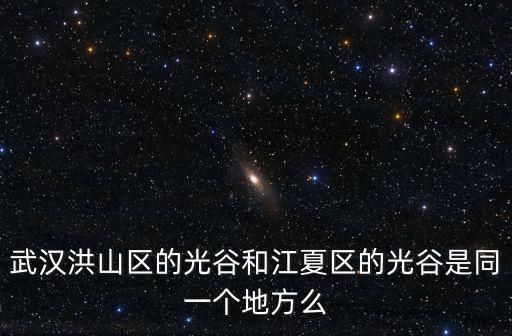 武漢洪山區的光谷和江夏區的光谷是同一個地方么