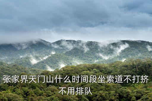 張家界天門山什么時間段坐索道不打擠不用排隊