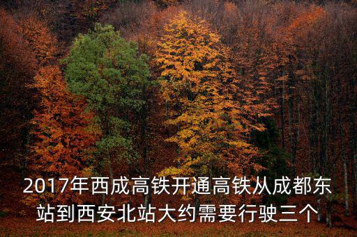 西成高鐵，2017年西成高鐵開(kāi)通高鐵從成都東站到西安北站大約需要行駛?cè)齻€(gè)