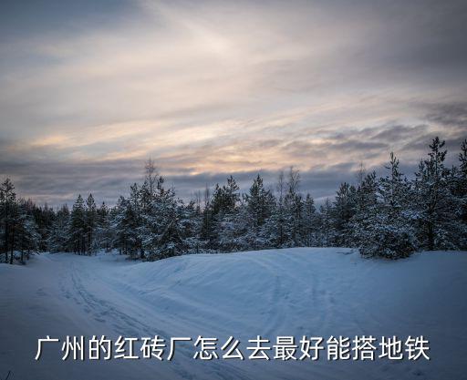 廣州的紅磚廠怎么去最好能搭地鐵