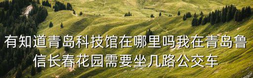 有知道青島科技館在哪里嗎我在青島魯信長春花園需要坐幾路公交車