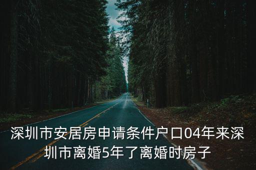 深圳市安居房申請條件戶口04年來深圳市離婚5年了離婚時房子