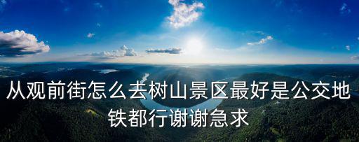 樹山景區(qū)，從觀前街怎么去樹山景區(qū)最好是公交地鐵都行謝謝急求