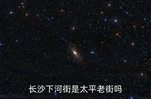 長(zhǎng)沙太平老街，長(zhǎng)沙下河街是太平老街嗎