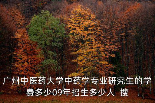 廣州中醫藥大學中藥學專業研究生的學費多少09年招生多少人  搜