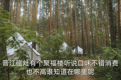 晉江磁灶有個聚福樓聽說口味不錯消費也不高誰知道在哪里呢
