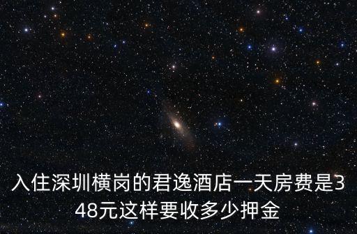 深圳君逸酒店，入住深圳橫崗的君逸酒店一天房費是348元這樣要收多少押金
