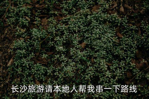 長沙旅游請本地人幫我串一下路線