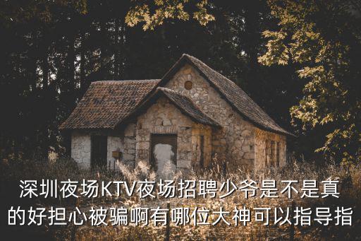 深圳夜場(chǎng)KTV夜場(chǎng)招聘少爺是不是真的好擔(dān)心被騙啊有哪位大神可以指導(dǎo)指