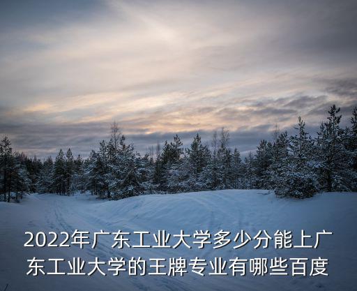 2022年廣東工業(yè)大學(xué)多少分能上廣東工業(yè)大學(xué)的王牌專業(yè)有哪些百度