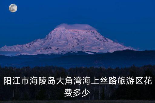 陽江市海陵島大角灣海上絲路旅游區花費多少