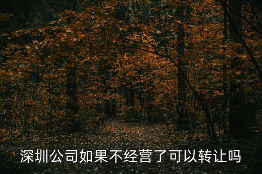 深圳公司如果不經(jīng)營了可以轉(zhuǎn)讓嗎