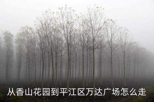 從香山花園到平江區萬達廣場怎么走
