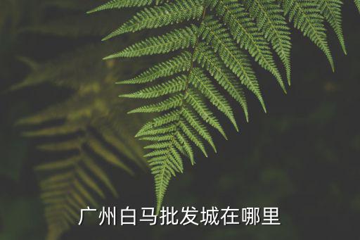廣州白馬批發(fā)城在哪里