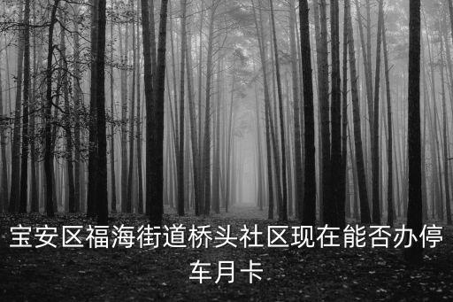 福海街道，寶安區福海街道橋頭社區現在能否辦停車月卡