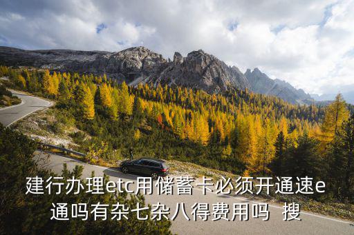 建行辦理etc用儲蓄卡必須開通速e通嗎有雜七雜八得費用嗎  搜