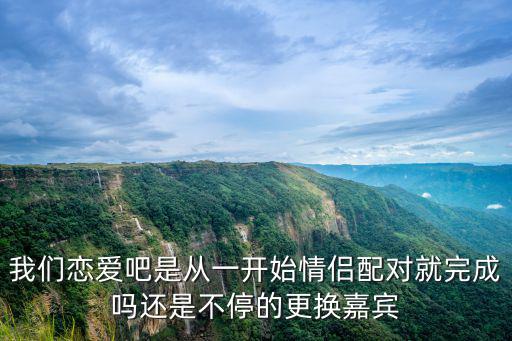 戀愛吧人類，我們戀愛吧是從一開始情侶配對就完成嗎還是不停的更換嘉賓