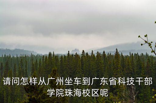 廣東科技干部學院，請問怎樣從廣州坐車到廣東省科技干部學院珠海校區呢