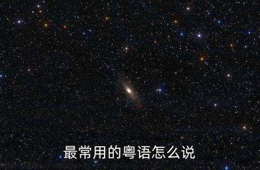 廣東話怎么說，最常用的粵語怎么說