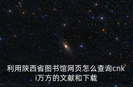 陜西省圖書館官網，利用陜西省圖書館網頁怎么查詢cnki萬方的文獻和下載
