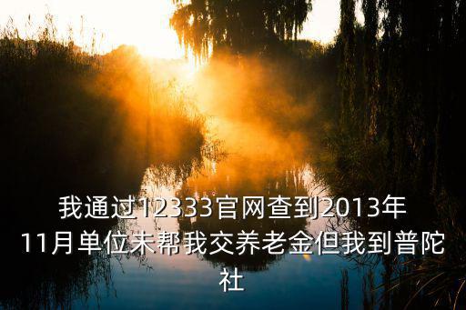 我通過12333官網查到2013年11月單位未幫我交養老金但我到普陀社