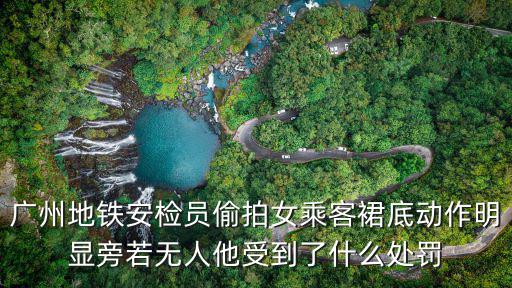 廣州地鐵安檢員偷拍女乘客裙底動作明顯旁若無人他受到了什么處罰