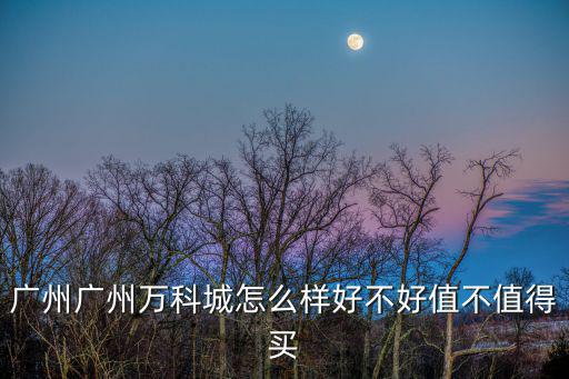廣州廣州萬科城怎么樣好不好值不值得買