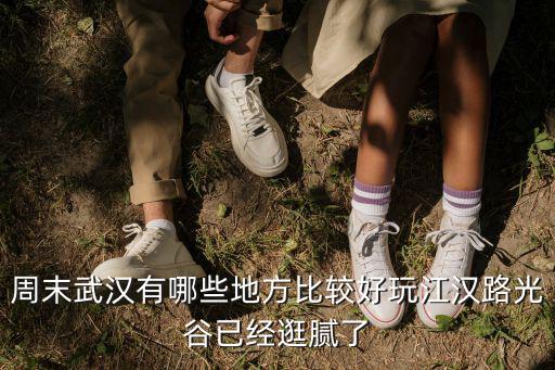 周末武漢有哪些地方比較好玩江漢路光谷已經逛膩了