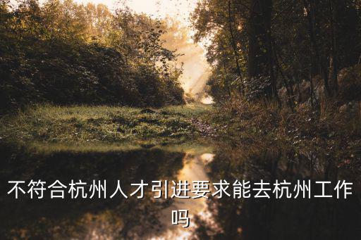 杭州市人才引進，不符合杭州人才引進要求能去杭州工作嗎