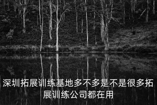 深圳拓展訓練基地多不多是不是很多拓展訓練公司都在用