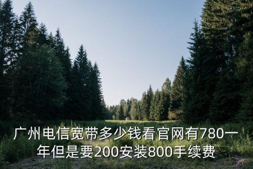 廣州電信寬帶多少錢看官網有780一年但是要200安裝800手續費