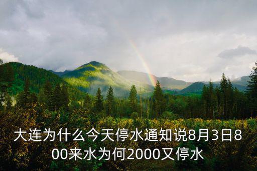 大連為什么今天停水通知說8月3日800來水為何2000又停水