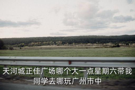 廣州購物中心，天河城正佳廣場哪個大一點星期六帶我同學去哪玩廣州市中