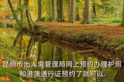 昆明市出入境管理局網上預約辦理護照和港澳通行證預約了就可以