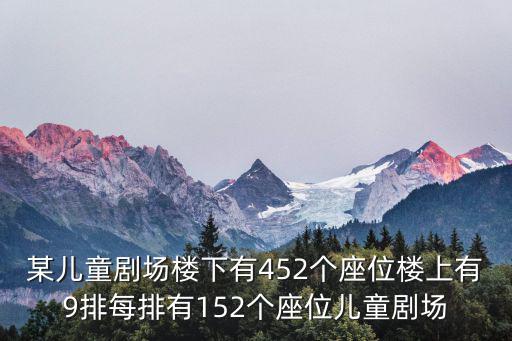 某兒童劇場樓下有452個座位樓上有9排每排有152個座位兒童劇場