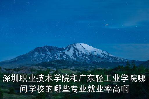 深圳職業技術學院專業，深圳職業技術學院和廣東輕工業學院哪間學校的哪些專業就業率高啊