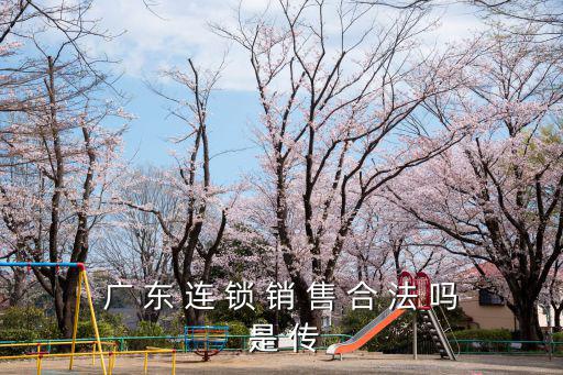 廣東連鎖經(jīng)營協(xié)會，廣 東 連 鎖 銷 售 合 法 嗎 是 傳